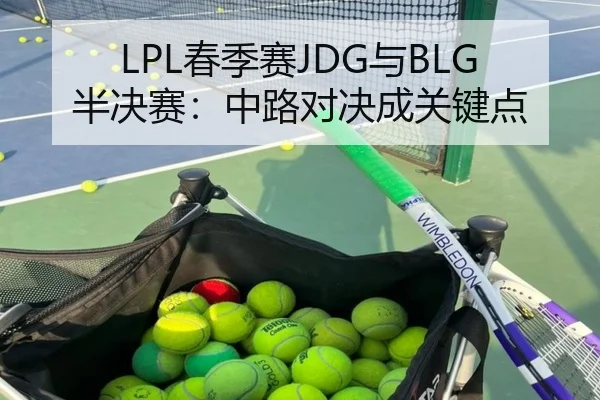 LPL春季赛JDG与BLG半决赛：中路对决成关键点