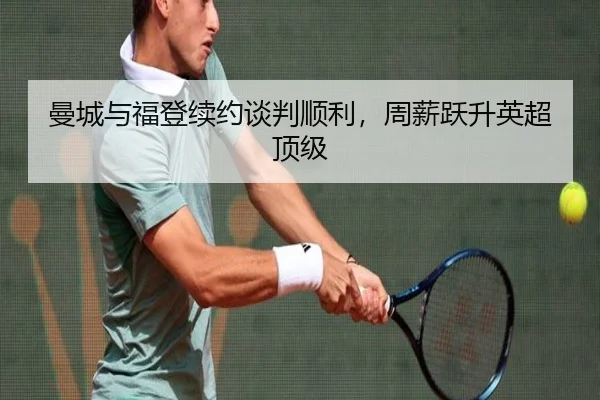 曼城与福登续约谈判顺利，周薪跃升英超顶级