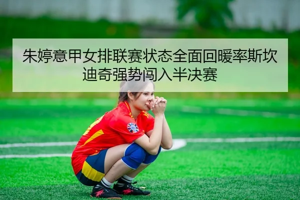 朱婷意甲女排联赛状态全面回暖率斯坎迪奇强势闯入半决赛