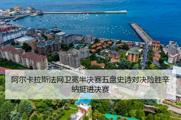 阿尔卡拉斯法网卫冕半决赛五盘史诗对决险胜辛纳挺进决赛