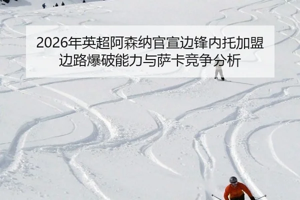 2026年英超阿森纳官宣边锋内托加盟 边路爆破能力与萨卡竞争分析