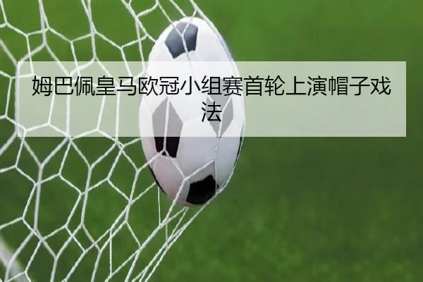 姆巴佩皇马欧冠小组赛首轮上演帽子戏法