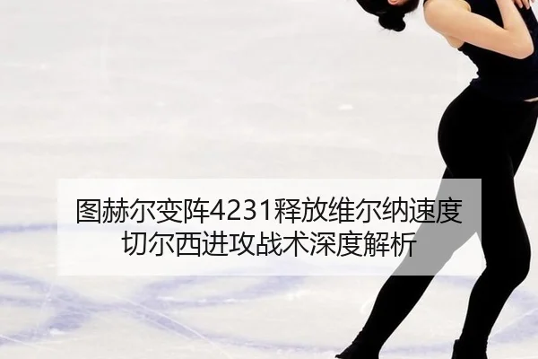 图赫尔变阵4231释放维尔纳速度 切尔西进攻战术深度解析