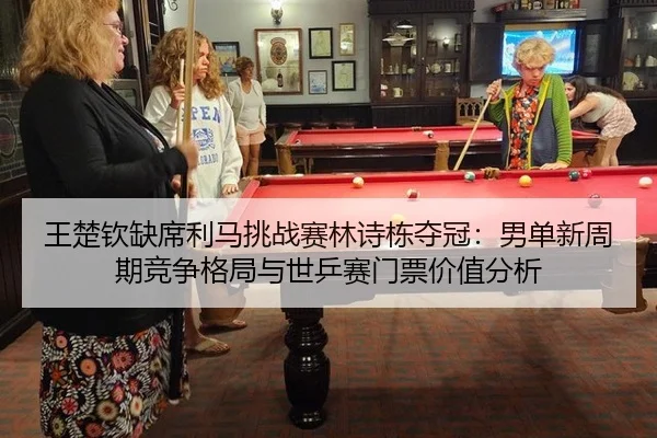 王楚钦缺席利马挑战赛林诗栋夺冠：男单新周期竞争格局与世乒赛门票价值分析